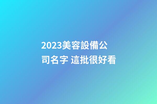 2023美容設備公司名字 這批很好看-第1張-公司起名-玄機派